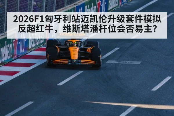 2026F1匈牙利站迈凯伦升级套件模拟反超红牛,维斯塔潘杆位会否易主?