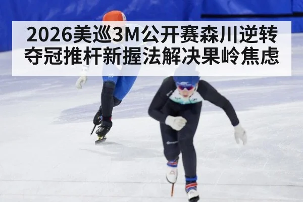 2026美巡3M公开赛森川逆转夺冠推杆新握法解决果岭焦虑