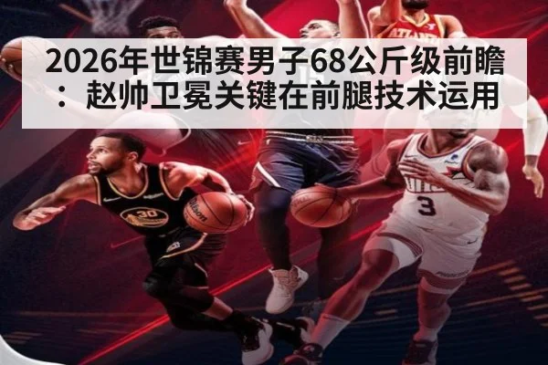 2026年世锦赛男子68公斤级前瞻:赵帅卫冕关键在前腿技术运用