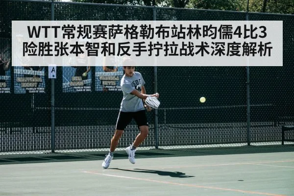WTT常规赛萨格勒布站林昀儒4比3险胜张本智和反手拧拉战术深度解析
